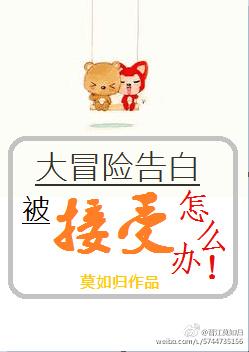 大冒险告白被接受了怎么办(h) 大冒险告白被接受了怎么办(h)