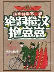 换亲好孕第一晚绝嗣糙汉抱崽崽 明月生花 换亲好孕第一晚绝嗣糙汉抱崽崽 明月生花
