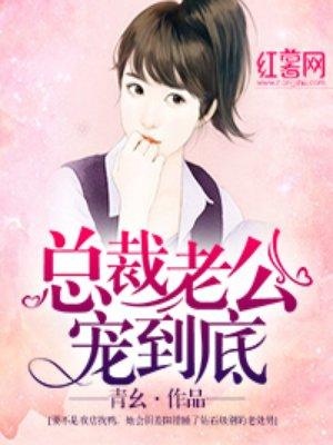总裁老公宠到底免费阅读谢谢 总裁老公宠到底免费阅读谢谢